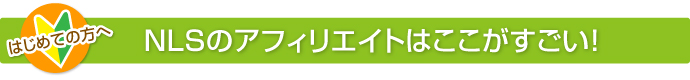はじめての方へ　NLSのアフェリエイトはここがすごい！