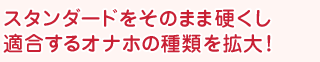 スタンダードをそのまま硬くし適合するオナホの種類を拡大！