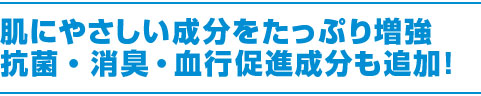 肌にやさしい成分をたっぷり増強抗菌・消臭・血行促進成分も追加!