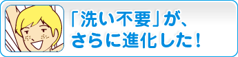 「洗い不要」が、さらに進化した!