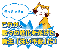 これが、数々の進化を遂げた新生「洗い不要」だ!