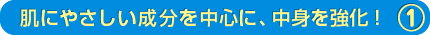 肌にやさしい成分を中心に、中身を強化!