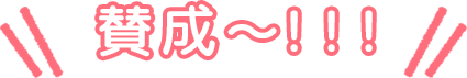 賛成～！！！