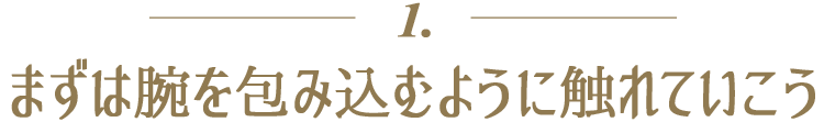 １．まずは腕を包み込むように触れていこう