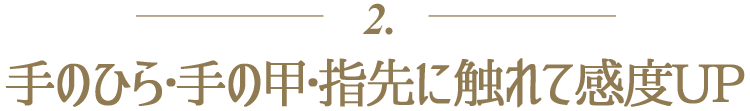 ２．手のひら・手の甲・指先に触れて感度UP