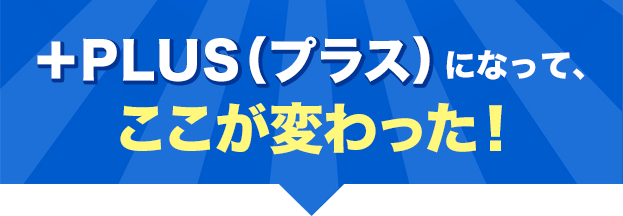 ＋PLUS（プラス）になって、ここが変わった！