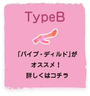 TypeB「バイブ・ディルド」がオススメ！詳しくはコチラ