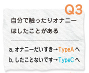 Q3 自分で触ったりオナニーはしたことある a.オナニーだいすき→TypeAへ　b.したことないです→TypeCへ