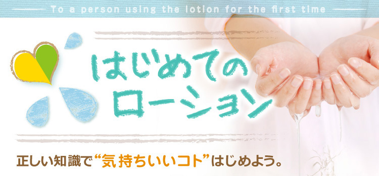 はじめてのローション　正しい知識で“気持ちいいコト”、はじめよう。
