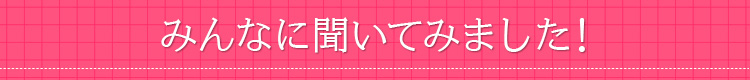みんなに聞いてみました！