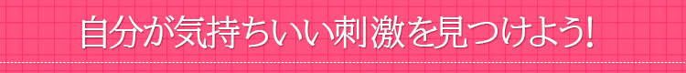 自分が気持ちいい刺激を見つけよう！