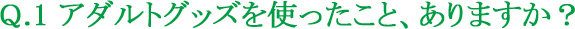 Q.1 アダルトグッズを使ったこと、ありますか？