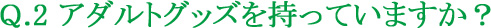 Q.2 アダルトグッズを持っていますか？