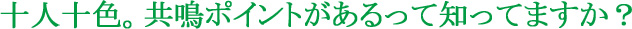 十人十色。共鳴ポイントがあるって知ってますか？