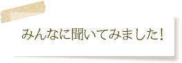 みんなに聞いてみました！